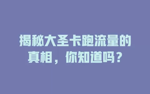 揭秘大圣卡跑流量的真相，你知道吗？