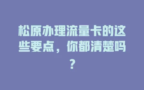 松原办理流量卡的这些要点，你都清楚吗？
