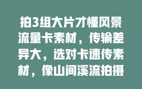 拍3组大片才懂风景流量卡素材，传输差异大，选对卡速传素材，像山间溪流拍摄，对卡瞬间传好，错卡差点错过时机