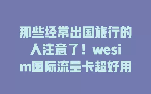 那些经常出国旅行的人注意了！wesim国际流量卡超好用
