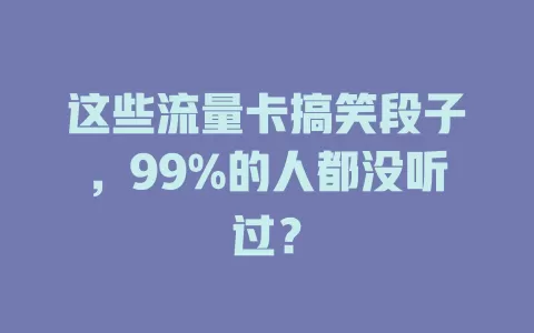 这些流量卡搞笑段子，99%的人都没听过？