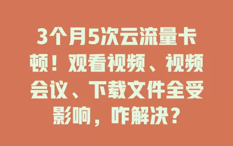 3个月5次云流量卡顿！观看视频、视频会议、下载文件全受影响，咋解决？