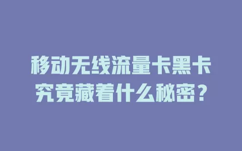 移动无线流量卡黑卡究竟藏着什么秘密？