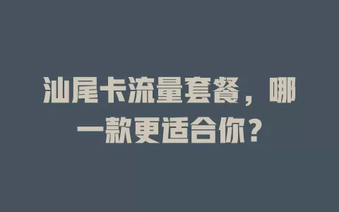汕尾卡流量套餐，哪一款更适合你？