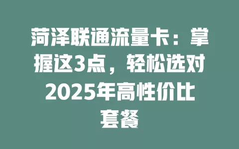 菏泽联通流量卡：掌握这3点，轻松选对2025年高性价比套餐