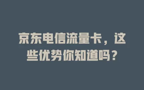 京东电信流量卡，这些优势你知道吗？