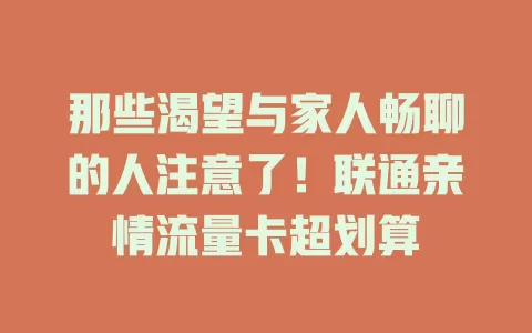 那些渴望与家人畅聊的人注意了！联通亲情流量卡超划算