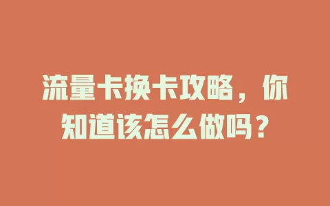 流量卡换卡攻略，你知道该怎么做吗？