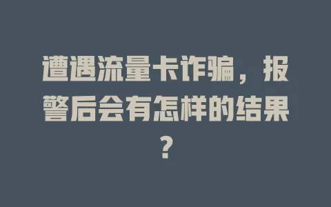 遭遇流量卡诈骗，报警后会有怎样的结果？