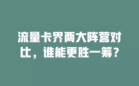流量卡界两大阵营对比，谁能更胜一筹？