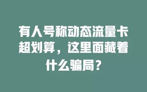 有人号称动态流量卡超划算，这里面藏着什么骗局？
