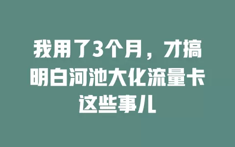 我用了3个月，才搞明白河池大化流量卡这些事儿
