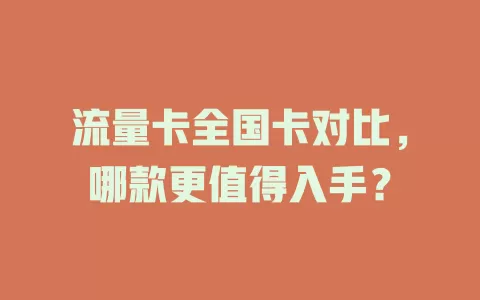 流量卡全国卡对比，哪款更值得入手？