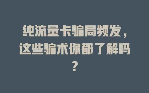纯流量卡骗局频发，这些骗术你都了解吗？