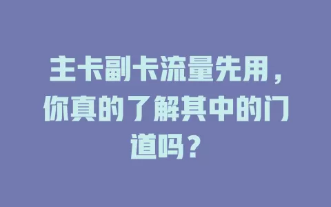 主卡副卡流量先用，你真的了解其中的门道吗？