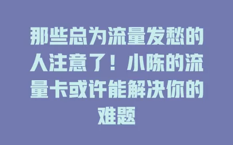那些总为流量发愁的人注意了！小陈的流量卡或许能解决你的难题