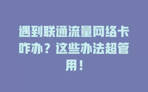 遇到联通流量网络卡咋办？这些办法超管用！