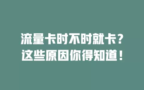 流量卡时不时就卡？这些原因你得知道！