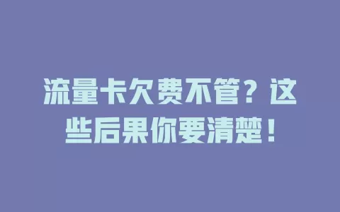 流量卡欠费不管？这些后果你要清楚！