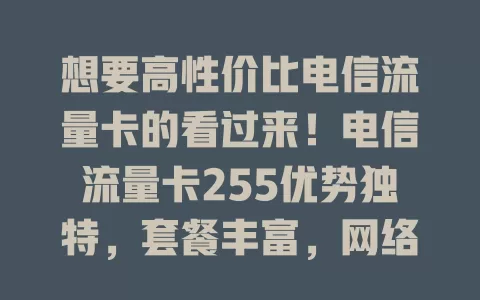 想要高性价比电信流量卡的看过来！电信流量卡255优势独特，套餐丰富，网络稳定，费用合理，方便携带，是外出依赖网络者的不错之选，提供便捷高效经济的流量方案