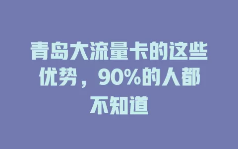 青岛大流量卡的这些优势，90%的人都不知道