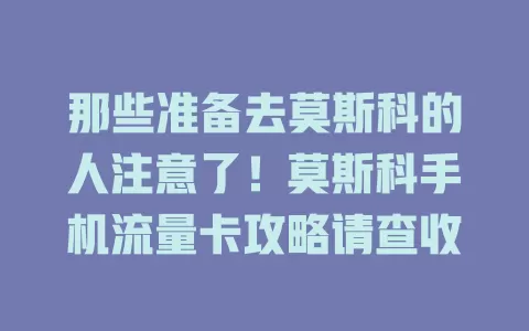 那些准备去莫斯科的人注意了！莫斯科手机流量卡攻略请查收