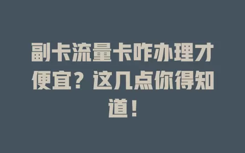 副卡流量卡咋办理才便宜？这几点你得知道！