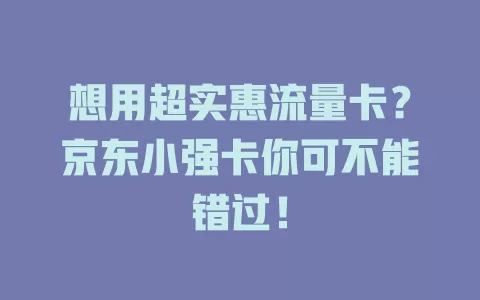 想用超实惠流量卡？京东小强卡你可不能错过！
