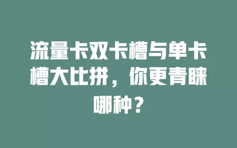 流量卡双卡槽与单卡槽大比拼，你更青睐哪种？