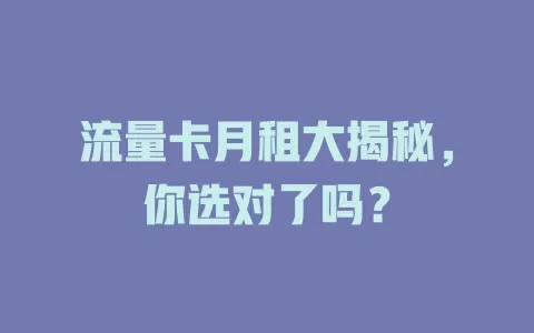流量卡月租大揭秘，你选对了吗？
