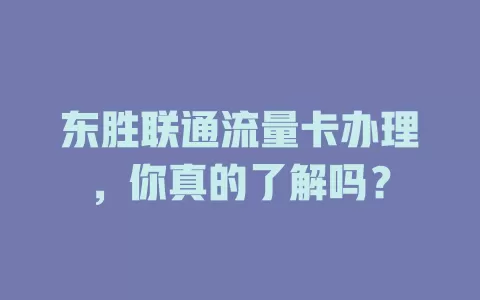 东胜联通流量卡办理，你真的了解吗？