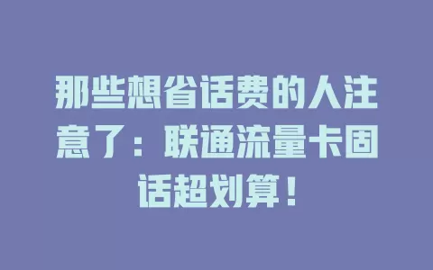 那些想省话费的人注意了：联通流量卡固话超划算！