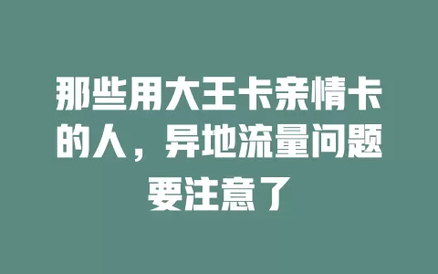那些用大王卡亲情卡的人，异地流量问题要注意了