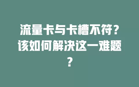流量卡与卡槽不符？该如何解决这一难题？