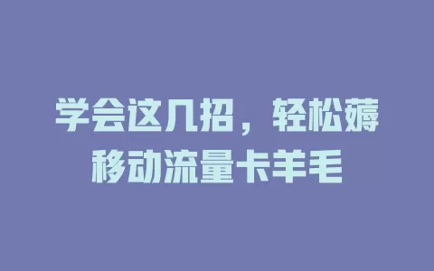 学会这几招，轻松薅移动流量卡羊毛