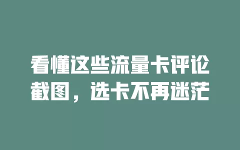 看懂这些流量卡评论截图，选卡不再迷茫