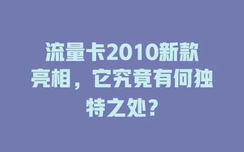流量卡2010新款亮相，它究竟有何独特之处？
