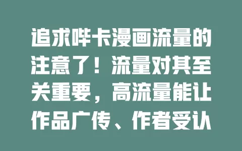 追求哔卡漫画流量的注意了！流量对其至关重要，高流量能让作品广传、作者受认可、读者有更多选择。但追求不易，平台和创作者都得努力，才能让哔卡漫画靠流量大放异彩