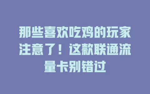 那些喜欢吃鸡的玩家注意了！这款联通流量卡别错过