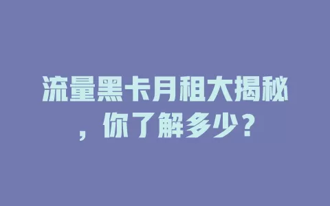 流量黑卡月租大揭秘，你了解多少？