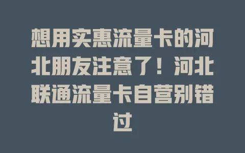 想用实惠流量卡的河北朋友注意了！河北联通流量卡自营别错过