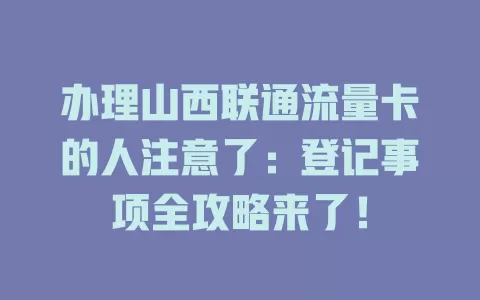 办理山西联通流量卡的人注意了：登记事项全攻略来了！