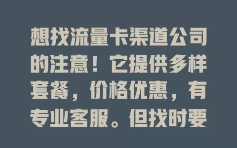 想找流量卡渠道公司的注意！它提供多样套餐，价格优惠，有专业客服。但找时要谨慎，选对才能享优质实惠流量服务，让网络生活更顺畅
