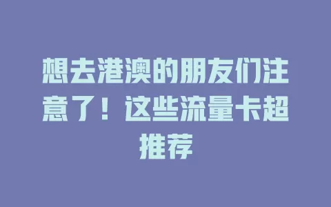 想去港澳的朋友们注意了！这些流量卡超推荐