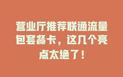 营业厅推荐联通流量包套餐卡，这几个亮点太绝了！