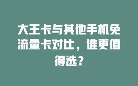 大王卡与其他手机免流量卡对比，谁更值得选？
