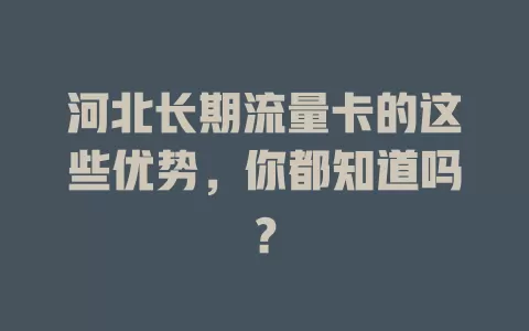河北长期流量卡的这些优势，你都知道吗？