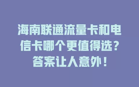 海南联通流量卡和电信卡哪个更值得选？答案让人意外！