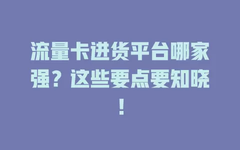 流量卡进货平台哪家强？这些要点要知晓！