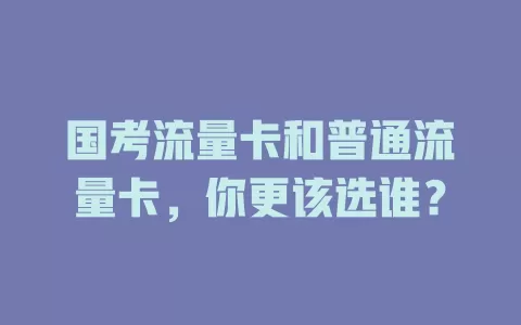 国考流量卡和普通流量卡，你更该选谁？